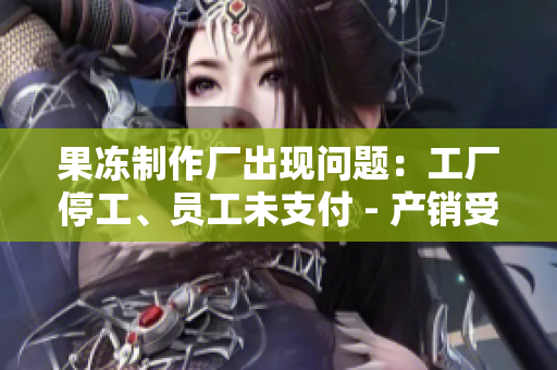 果凍制作廠出現(xiàn)問(wèn)題：工廠停工、員工未支付 - 產(chǎn)銷(xiāo)受挫