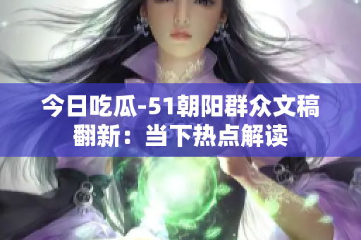 今日吃瓜-51朝陽群眾文稿翻新：當下熱點解讀