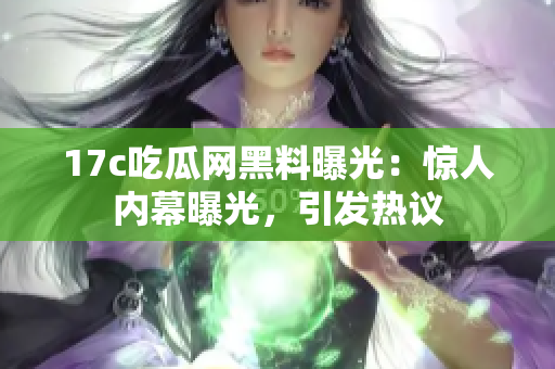 17c吃瓜網(wǎng)黑料曝光：驚人內(nèi)幕曝光，引發(fā)熱議