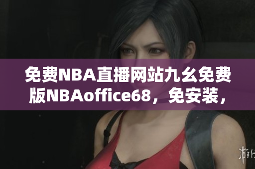 免費NBA直播網(wǎng)站九幺免費版NBAoffice68，免安裝，免注冊，無廣告。