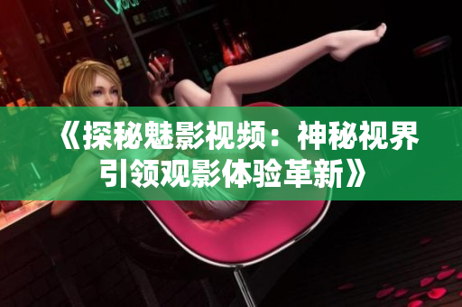 《探秘魅影視頻：神秘視界引領觀影體驗革新》