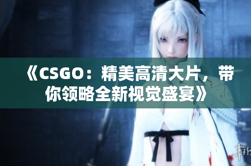 《CSGO：精美高清大片，帶你領略全新視覺盛宴》