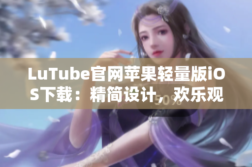 LuTube官網(wǎng)蘋(píng)果輕量版iOS下載：精簡(jiǎn)設(shè)計(jì)，歡樂(lè)觀看