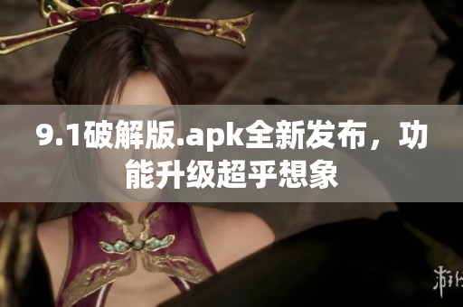 9.1破解版.apk全新發(fā)布，功能升級(jí)超乎想象