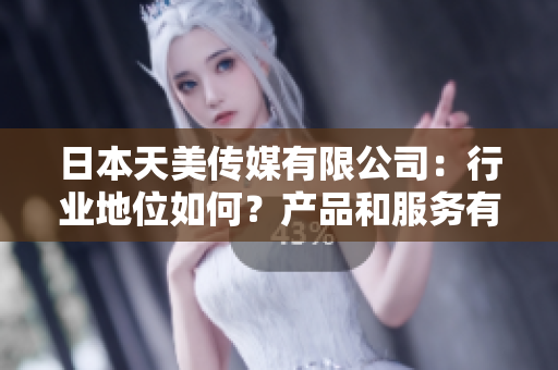 日本天美傳媒有限公司：行業(yè)地位如何？產(chǎn)品和服務(wù)有哪些亮點(diǎn)？業(yè)績和口碑如何？