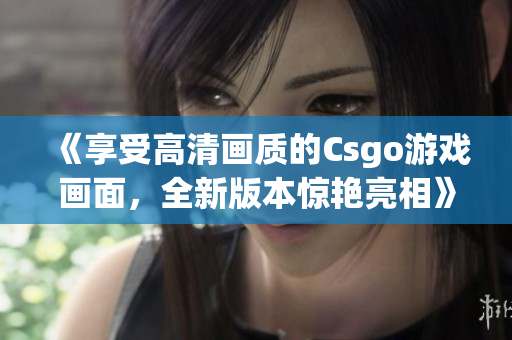 《享受高清畫質(zhì)的Csgo游戲畫面，全新版本驚艷亮相》