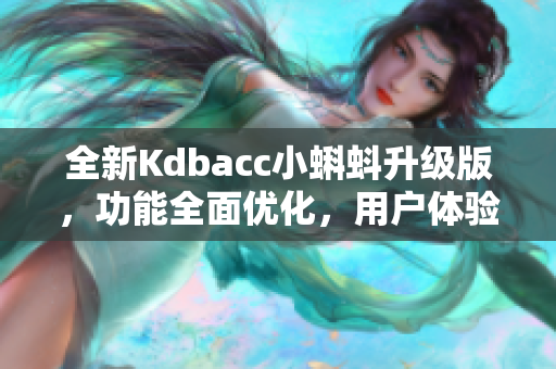 全新Kdbacc小蝌蚪升級版，功能全面優(yōu)化，用戶體驗更出色