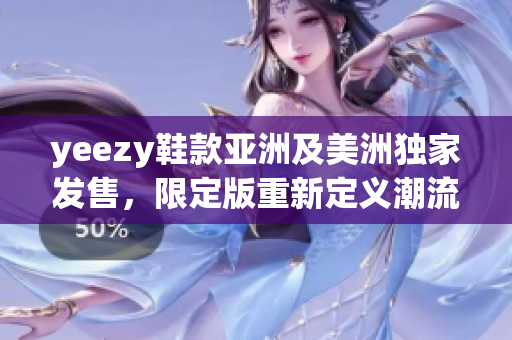 yeezy鞋款亞洲及美洲獨(dú)家發(fā)售，限定版重新定義潮流風(fēng)潮