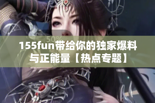 155fun帶給你的獨(dú)家爆料與正能量【熱點(diǎn)專題】