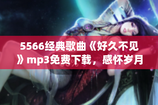 5566經(jīng)典歌曲《好久不見》mp3免費(fèi)下載，感懷歲月留聲，懷舊情懷重現(xiàn)