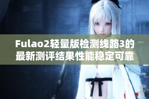 Fulao2輕量版檢測(cè)線路3的最新測(cè)評(píng)結(jié)果性能穩(wěn)定可靠、速度優(yōu)異，滿(mǎn)足您的需求
