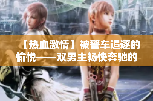 【熱血激情】被警車(chē)追逐的愉悅——雙男主暢快奔馳的刺激短篇 故事【吸引力】