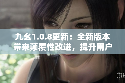 九幺1.0.8更新：全新版本帶來顛覆性改進(jìn)，提升用戶體驗(yàn)
