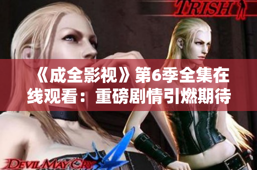 《成全影視》第6季全集在線觀看：重磅劇情引燃期待，精彩劇情不容錯(cuò)過(guò)