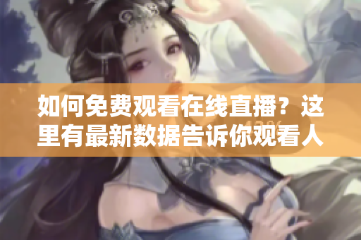 如何免費(fèi)觀看在線直播？這里有最新數(shù)據(jù)告訴你觀看人數(shù)最多的網(wǎng)站