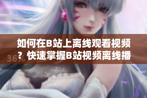 如何在B站上離線觀看視頻？快速掌握B站視頻離線播放方法