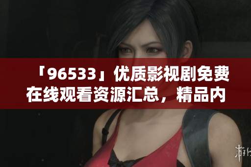 「96533」優(yōu)質影視劇免費在線觀看資源匯總，精品內容盡情暢享