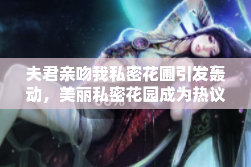 夫君親吻我私密花圃引發(fā)轟動，美麗私密花園成為熱議話題