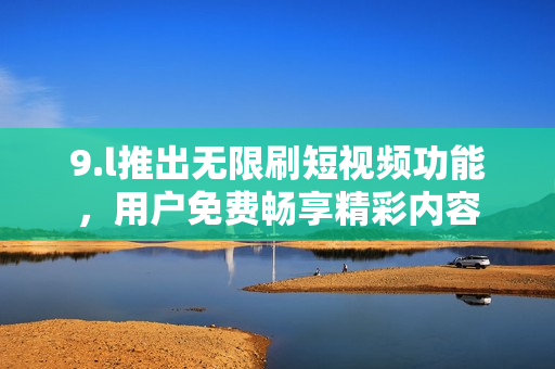 9.l推出無限刷短視頻功能，用戶免費暢享精彩內(nèi)容