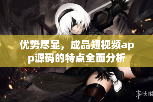 優(yōu)勢盡顯，成品短視頻app源碼的特點全面分析