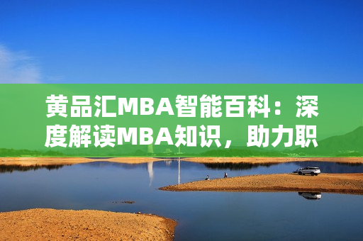 黃品匯MBA智能百科：深度解讀MBA知識，助力職場精英的智慧之選