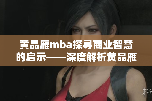 黃品雁mba探尋商業(yè)智慧的啟示——深度解析黃品雁mba學習經(jīng)歷和商業(yè)洞察