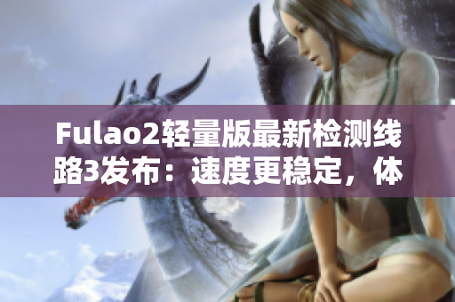 Fulao2輕量版最新檢測線路3發(fā)布：速度更穩(wěn)定，體驗(yàn)更順暢