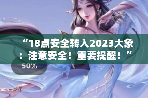 “18點(diǎn)安全轉(zhuǎn)入2023大象：注意安全！重要提醒！”