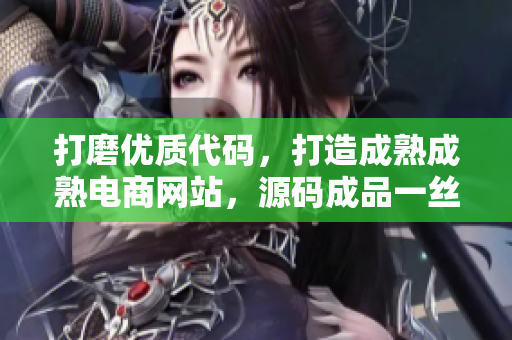 打磨優(yōu)質(zhì)代碼，打造成熟成熟電商網(wǎng)站，源碼成品一絲不茍，讓您實(shí)現(xiàn)夢想！