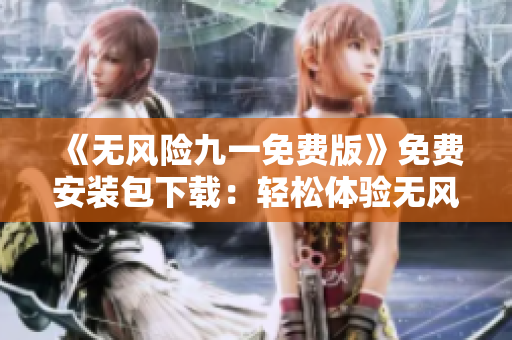 《無(wú)風(fēng)險(xiǎn)九一免費(fèi)版》免費(fèi)安裝包下載：輕松體驗(yàn)無(wú)風(fēng)險(xiǎn)的全新版本