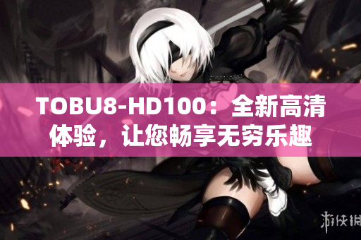 TOBU8-HD100：全新高清體驗(yàn)，讓您暢享無(wú)窮樂(lè)趣