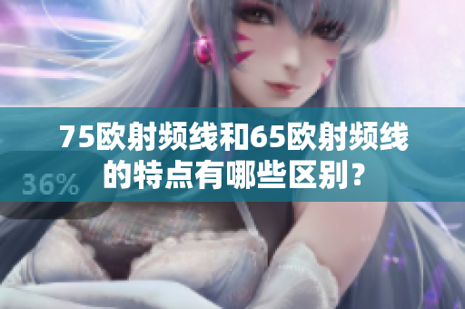 75歐射頻線和65歐射頻線的特點(diǎn)有哪些區(qū)別？