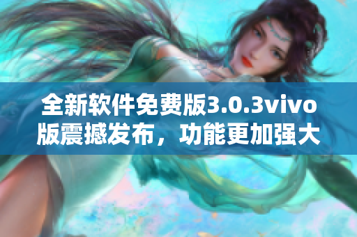 全新軟件免費(fèi)版3.0.3vivo版震撼發(fā)布，功能更加強(qiáng)大優(yōu)化，限時(shí)免費(fèi)下載！