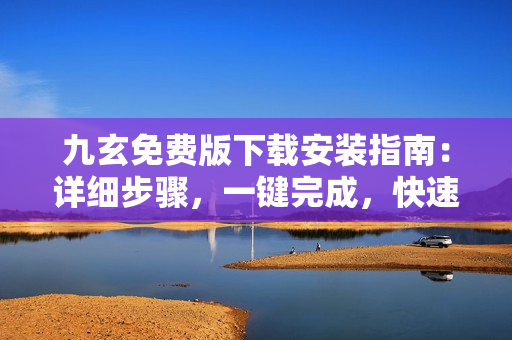 九玄免費(fèi)版下載安裝指南：詳細(xì)步驟，一鍵完成，快速上手