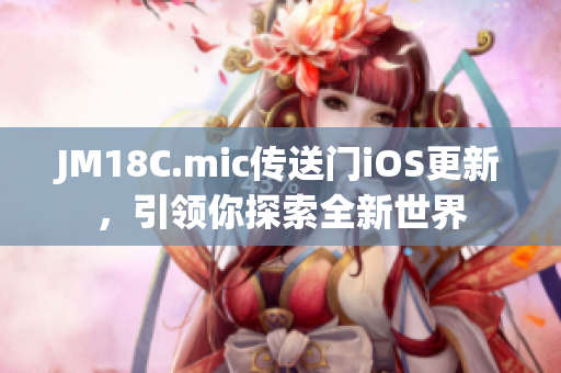JM18C.mic傳送門iOS更新，引領(lǐng)你探索全新世界