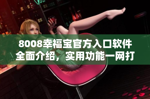 8008幸福寶官方入口軟件全面介紹，實(shí)用功能一網(wǎng)打盡