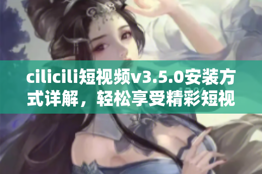 cilicili短視頻v3.5.0安裝方式詳解，輕松享受精彩短視頻內(nèi)容