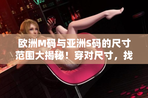 歐洲M碼與亞洲S碼的尺寸范圍大揭秘！穿對(duì)尺寸，找到合身服裝