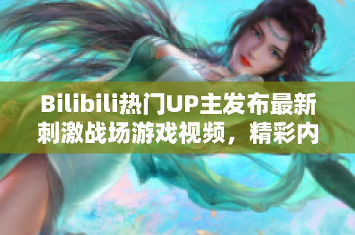 Bilibili熱門UP主發(fā)布最新刺激戰(zhàn)場游戲視頻，精彩內(nèi)容盡在這里