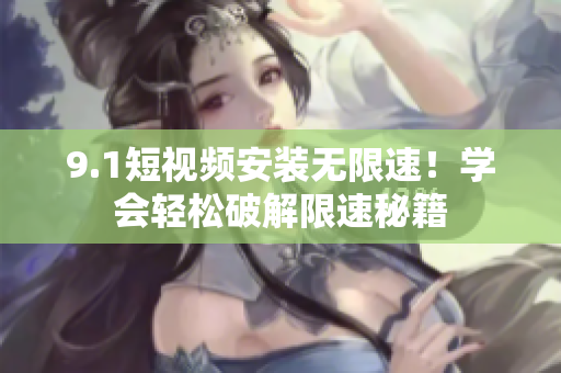 9.1短視頻安裝無(wú)限速！學(xué)會(huì)輕松破解限速秘籍