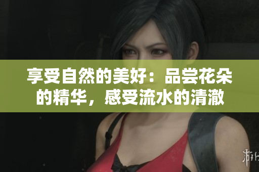 享受自然的美好：品嘗花朵的精華，感受流水的清澈