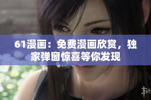 61漫畫：免費漫畫欣賞，獨家彈窗驚喜等你發(fā)現(xiàn)