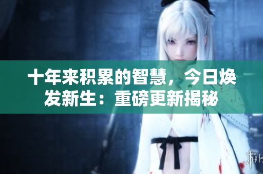 十年來積累的智慧，今日煥發(fā)新生：重磅更新揭秘