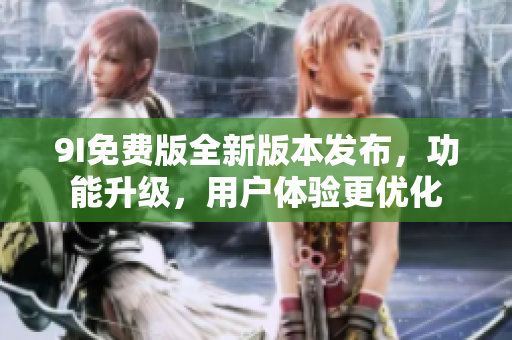 9I免費版全新版本發(fā)布，功能升級，用戶體驗更優(yōu)化