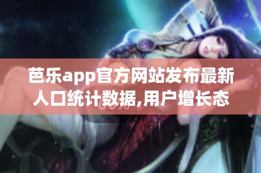 芭樂(lè)app官方網(wǎng)站發(fā)布最新人口統(tǒng)計(jì)數(shù)據(jù),用戶(hù)增長(zhǎng)態(tài)勢(shì)良好