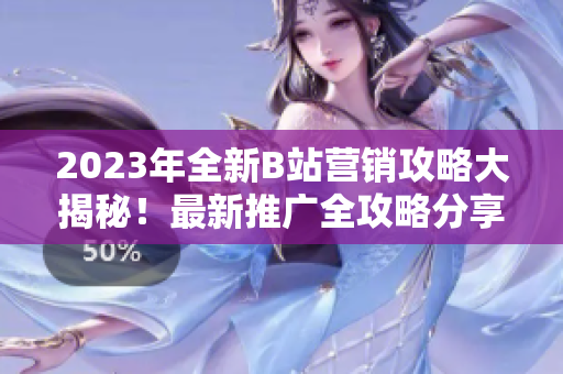2023年全新B站營(yíng)銷攻略大揭秘！最新推廣全攻略分享