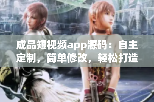 成品短視頻app源碼：自主定制，簡單修改，輕松打造個性化視頻平臺