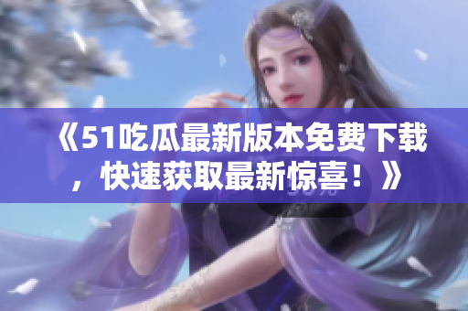 《51吃瓜最新版本免費下載，快速獲取最新驚喜！》