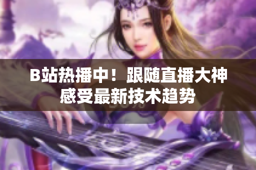 B站熱播中！跟隨直播大神感受最新技術(shù)趨勢(shì)