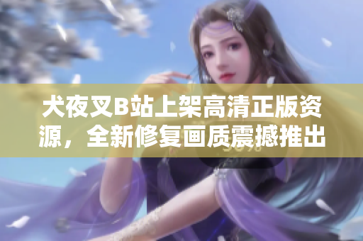犬夜叉B站上架高清正版資源，全新修復(fù)畫質(zhì)震撼推出!
